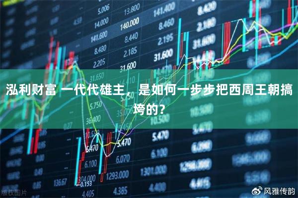 泓利财富 一代代雄主，是如何一步步把西周王朝搞垮的？