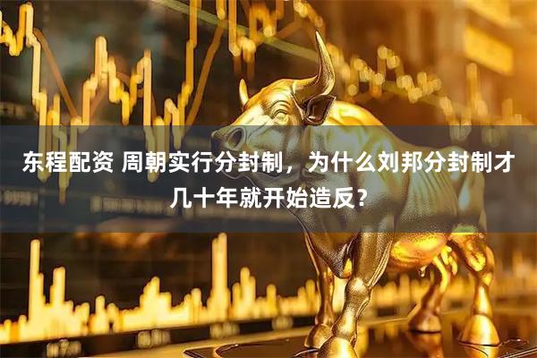 东程配资 周朝实行分封制，为什么刘邦分封制才几十年就开始造反？
