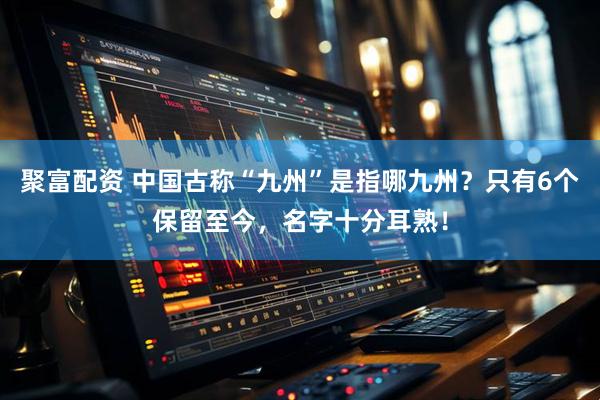 聚富配资 中国古称“九州”是指哪九州？只有6个保留至今，名字十分耳熟！