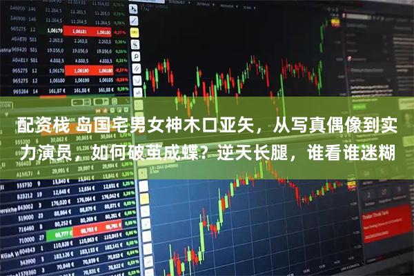 配资栈 岛国宅男女神木口亚矢，从写真偶像到实力演员，如何破茧成蝶？逆天长腿，谁看谁迷糊