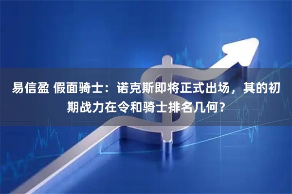 易信盈 假面骑士：诺克斯即将正式出场，其的初期战力在令和骑士排名几何？