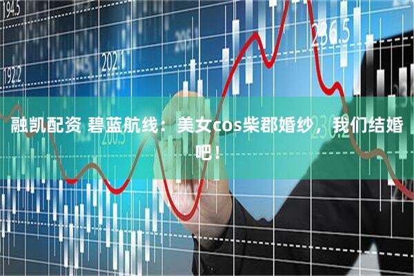 融凯配资 碧蓝航线：美女cos柴郡婚纱，我们结婚吧！