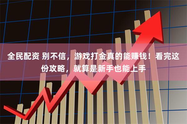 全民配资 别不信，游戏打金真的能赚钱！看完这份攻略，就算是新手也能上手
