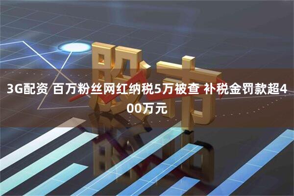 3G配资 百万粉丝网红纳税5万被查 补税金罚款超400万元