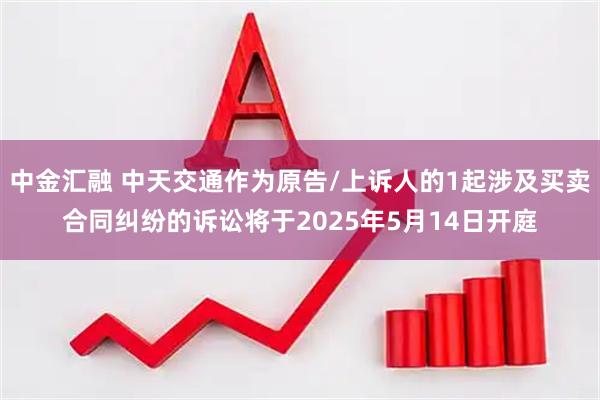 中金汇融 中天交通作为原告/上诉人的1起涉及买卖合同纠纷的诉讼将于2025年5月14日开庭