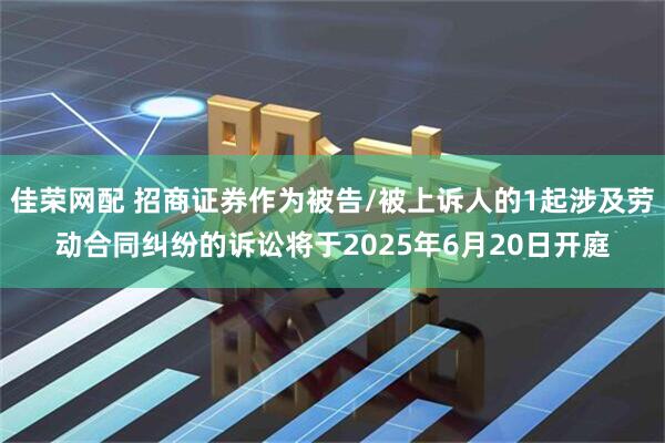 佳荣网配 招商证券作为被告/被上诉人的1起涉及劳动合同纠纷的诉讼将于2025年6月20日开庭