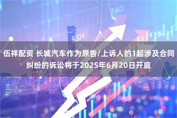 伍祥配资 长城汽车作为原告/上诉人的1起涉及合同纠纷的诉讼将于2025年6月20日开庭