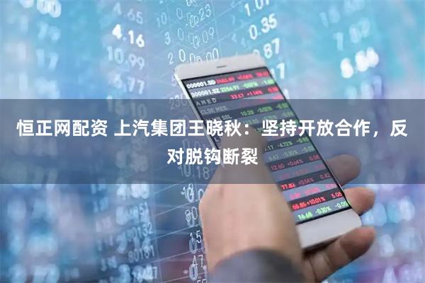 恒正网配资 上汽集团王晓秋：坚持开放合作，反对脱钩断裂