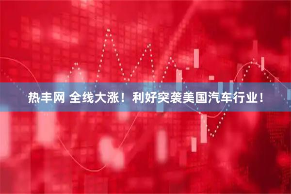 热丰网 全线大涨！利好突袭美国汽车行业！