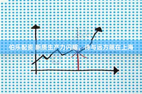 伯乐配资 新质生产力闪耀，诗与远方就在上海