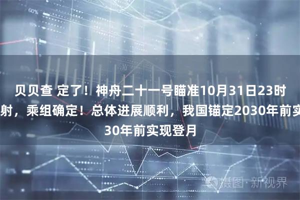 贝贝查 定了!神舟二十一号瞄准10月31日23时44分发射,乘组确定!总体进展顺利,我国锚定2030年前实现登月