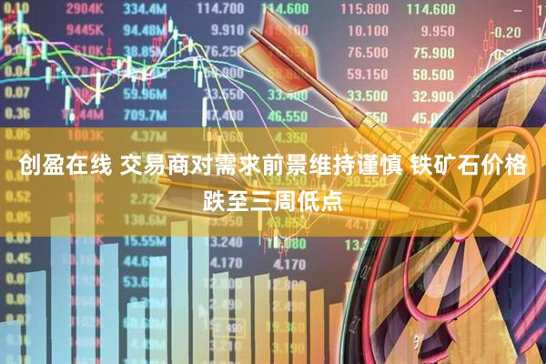 创盈在线 交易商对需求前景维持谨慎 铁矿石价格跌至三周低点