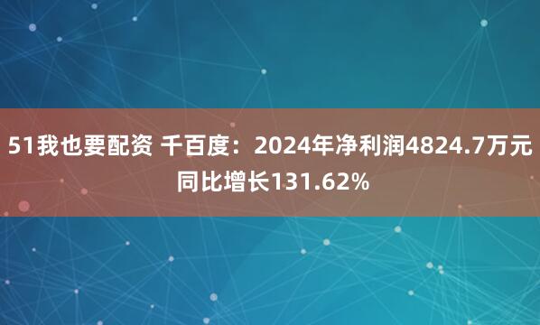 51我也要配资 千百度：2024年净利润4824.7万元 同比增长131.62%