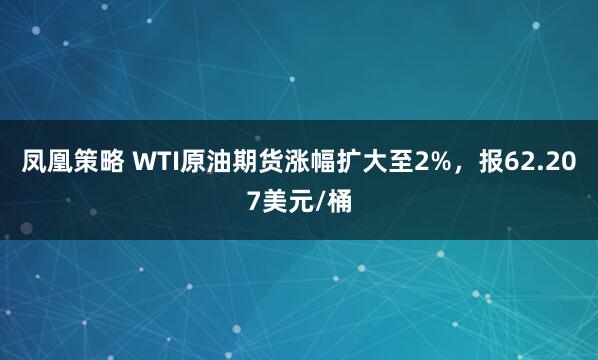 凤凰策略 WTI原油期货涨幅扩大至2%，报62.207美元/桶