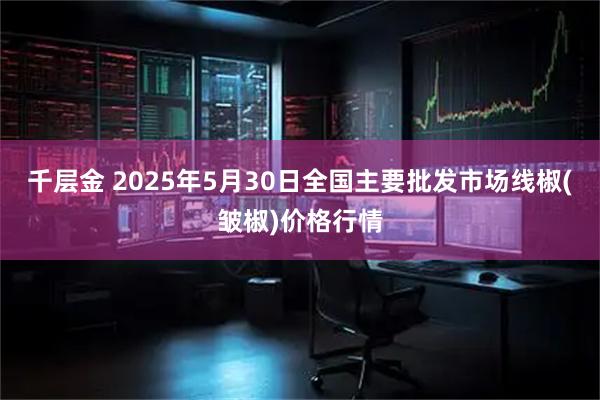 千层金 2025年5月30日全国主要批发市场线椒(皱椒)价格行情