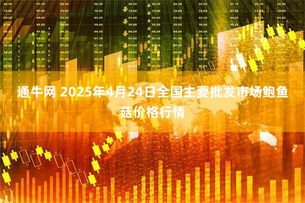 通牛网 2025年4月24日全国主要批发市场鲍鱼菇价格行情