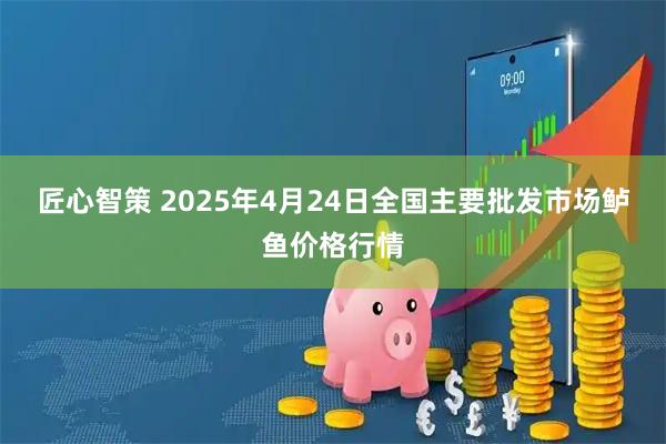 匠心智策 2025年4月24日全国主要批发市场鲈鱼价格行情