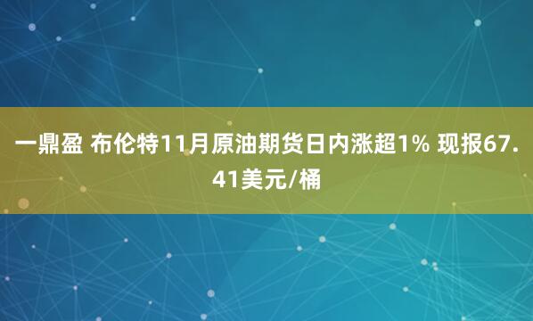 一鼎盈 布伦特11月原油期货日内涨超1% 现报67.41美元/桶