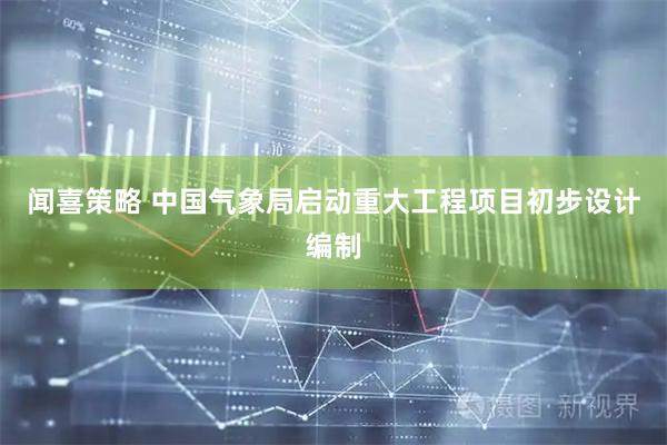 闻喜策略 中国气象局启动重大工程项目初步设计编制