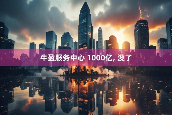 牛盈服务中心 1000亿, 没了