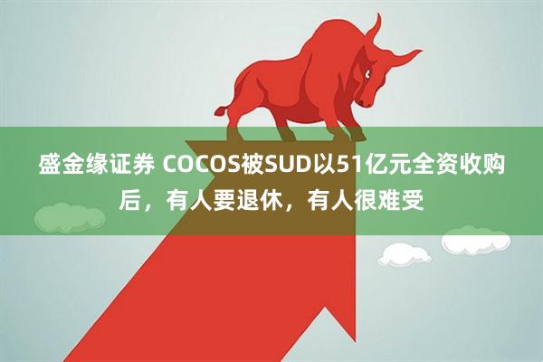 盛金缘证券 COCOS被SUD以51亿元全资收购后，有人要退休，有人很难受