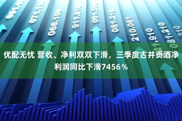 优配无忧 营收、净利双双下滑，三季度古井贡酒净利润同比下滑7456％