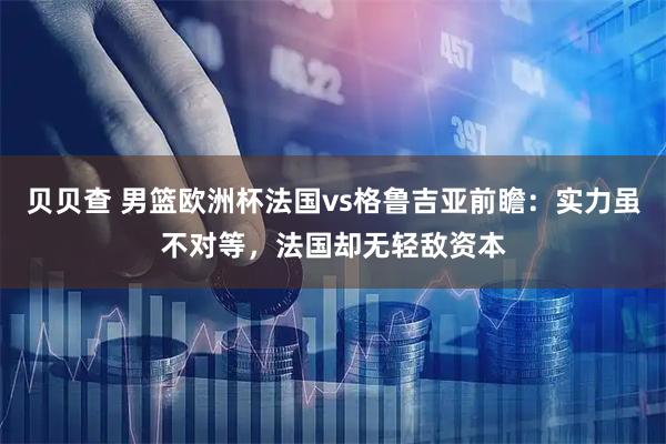 贝贝查 男篮欧洲杯法国vs格鲁吉亚前瞻：实力虽不对等，法国却无轻敌资本