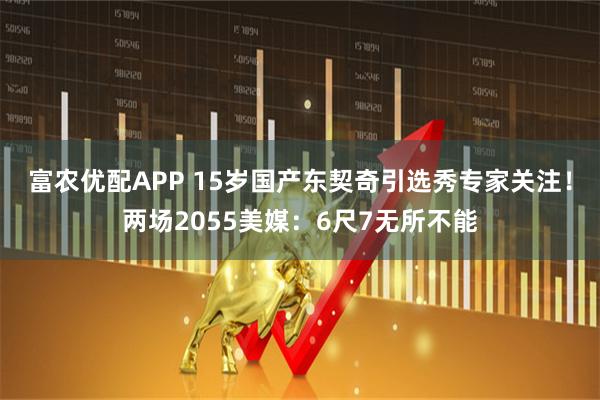 富农优配APP 15岁国产东契奇引选秀专家关注!两场2055美媒:6尺7无所不能