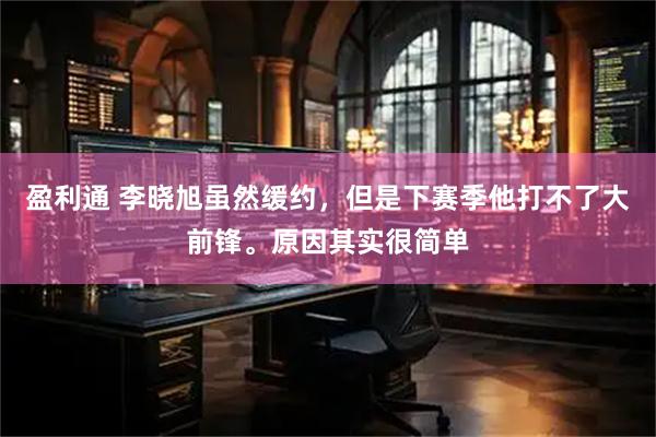 盈利通 李晓旭虽然缓约,但是下赛季他打不了大前锋。原因其实很简单