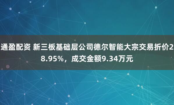 通盈配资 新三板基础层公司德尔智能大宗交易折价28.95%，成交金额9.34万元